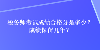 税务师考试成绩合格分是多少？成绩保留几年？