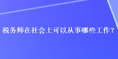 税务师在社会上可以从事哪些工作？