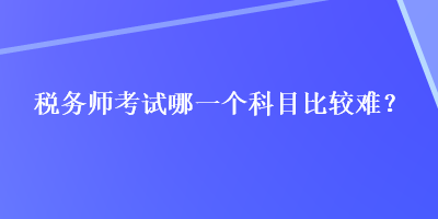 税务师考试哪一个科目比较难？