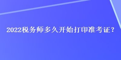 2022税务师多久开始打印准考证？