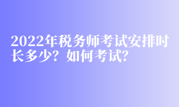 2022年税务师考试安排时长多少？如何考试？