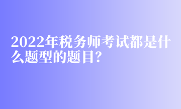 2022年税务师考试都是什么题型的题目？