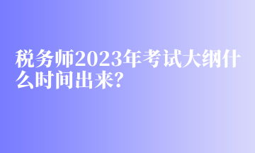 税务师2023年考试大纲什么时间出来？