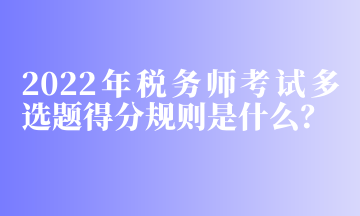 2022年税务师考试多选题得分规则是什么？