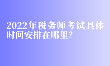 2022年税务师考试具体时间安排在哪里？