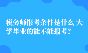 税务师报考条件是什么 大学毕业的能不能报考？