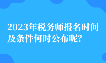 2023年税务师报名时间及条件何时公布呢？