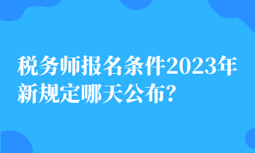 税务师报名条件2023年新规定哪天公布？