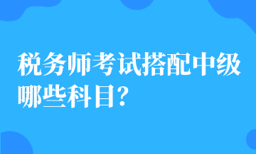 税务师考试搭配中级哪些科目？