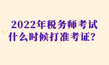 2022年税务师考试什么时候打准考证？