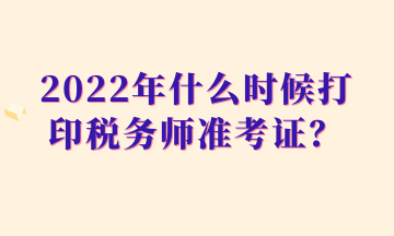 2022年什么时候打印税务师准考证？