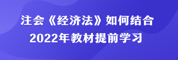 注会《经济法》如何结合2022年教材提前学习