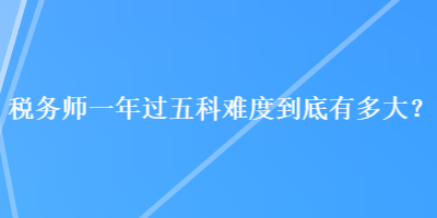 税务师一年过五科难度到底有多大？