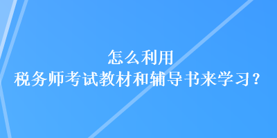 怎么利用税务师考试教材和辅导书来学习？