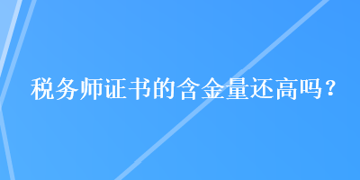 税务师证书的含金量还高吗？