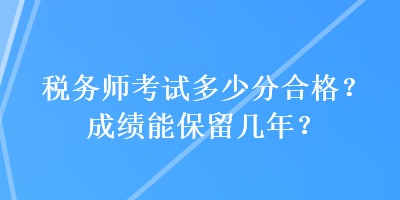 税务师考试多少分合格？成绩能保留几年？