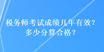 税务师考试成绩几年有效？多少分算合格？