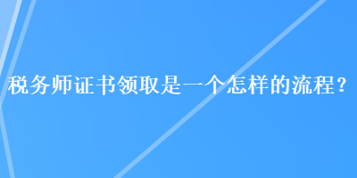 税务师证书领取是一个怎样的流程？