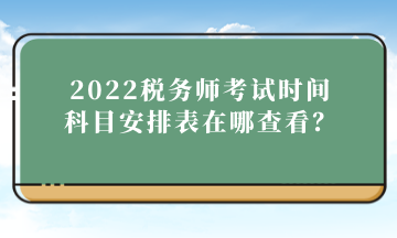 2022税务师考试时间科目安排表在哪查看？