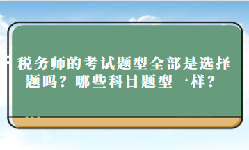 税务师的考试题型全部是选择题吗？哪些科目题型一样？