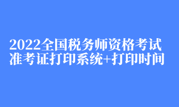 2022全国税务师资格考试准考证打印系统+打印时间