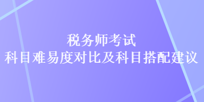 税务师考试科目难易度对比及科目搭配建议