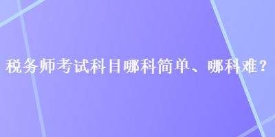 税务师考试科目哪科简单、哪科难？