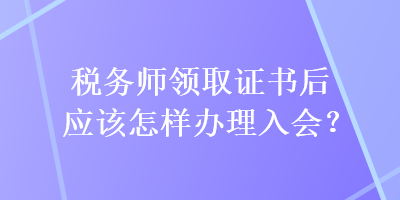 税务师领取证书后应该怎样办理入会？