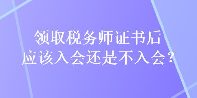 领取税务师证书后应该入会还是不入会？