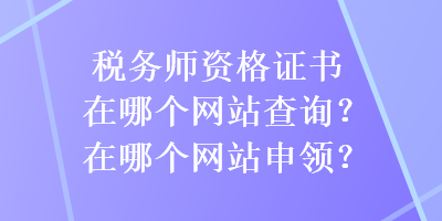 税务师资格证书在哪个网站查询？在哪个网站申领？