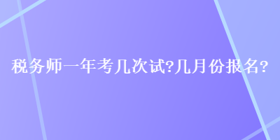 税务师一年考几次试？几月份报名？