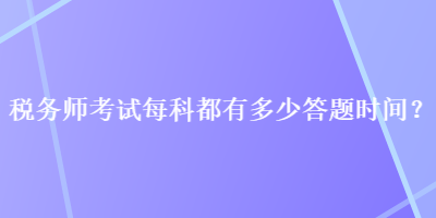 税务师考试每科都有多少答题时间？