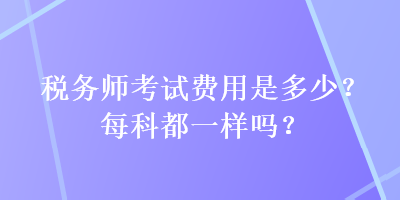 税务师考试费用是多少？每科都一样吗？