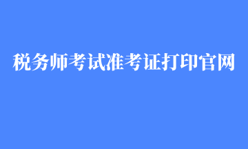 税务师考试准考证打印官网