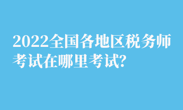 2022全国各地区税务师考试在哪里考试？