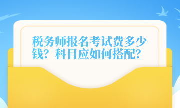 税务师报名考试费多少钱？科目应如何搭配？