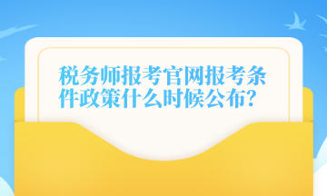 税务师报考官网报考条件政策什么时候公布？