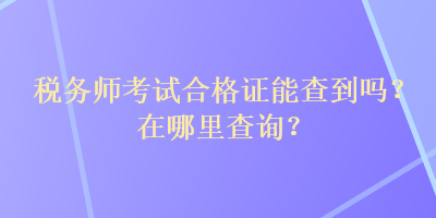 税务师考试合格证能查到吗？在哪里查询？