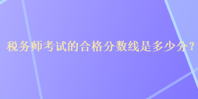 税务师考试的合格分数线是多少分？