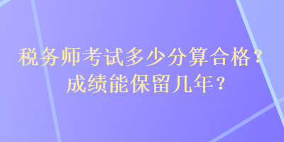 税务师考试多少分算合格？成绩能保留几年？