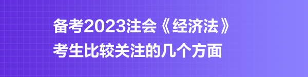 备考2023注会《经济法》考生比较关注的几个方面