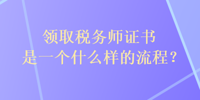 领取税务师证书是一个什么样的流程？