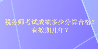 税务师考试成绩多少分算合格？有效期几年？