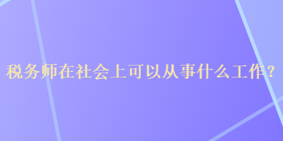 税务师在社会上可以从事什么工作？