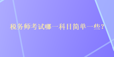 税务师考试哪一科目简单一些？