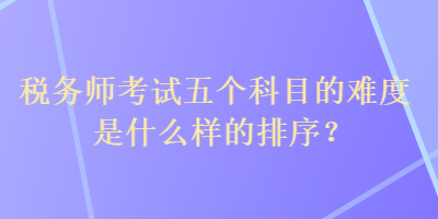 税务师考试五个科目的难度是什么样的排序？