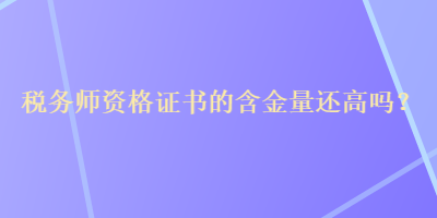 税务师资格证书的含金量还高吗？