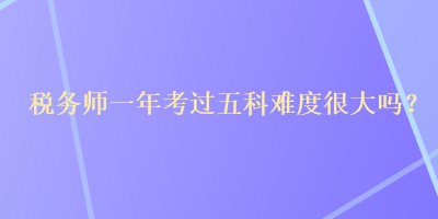 税务师一年考过五科难度很大吗？