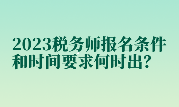 2023税务师报名条件和时间要求何时出？