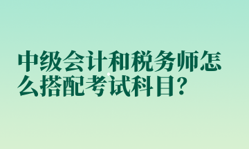 中级会计和税务师怎么搭配考试科目？